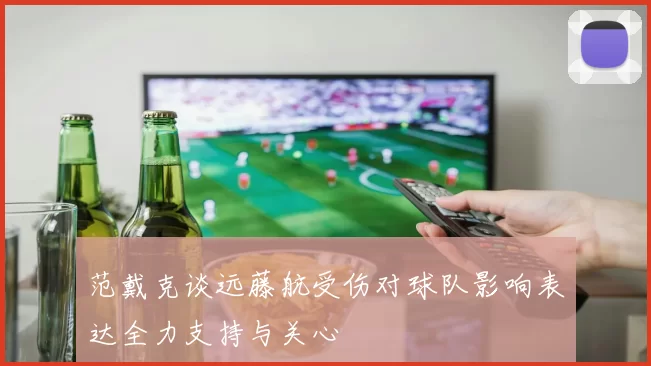 范戴克谈远藤航受伤对球队影响表达全力支持与关心