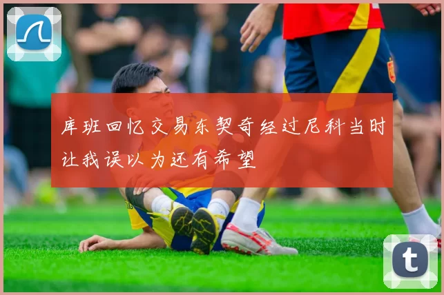 库班回忆交易东契奇经过尼科当时让我误以为还有希望