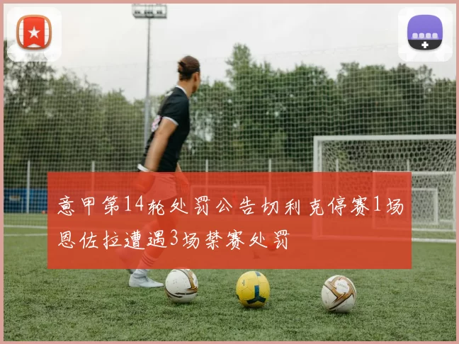 意甲第14轮处罚公告切利克停赛1场恩佐拉遭遇3场禁赛处罚