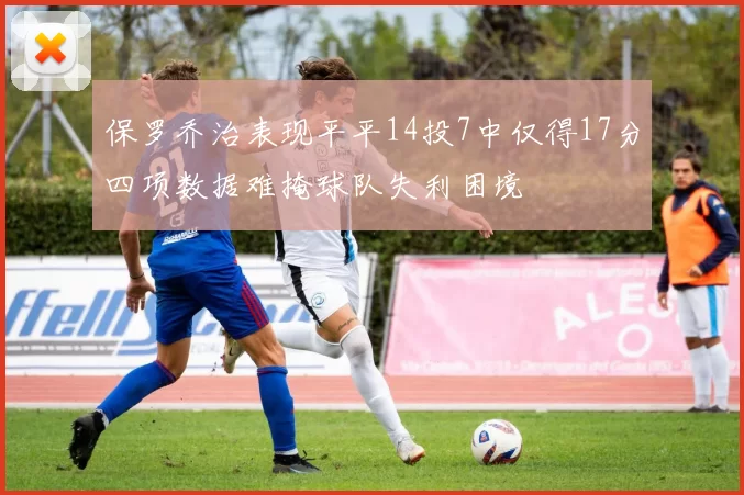 保罗乔治表现平平14投7中仅得17分四项数据难掩球队失利困境