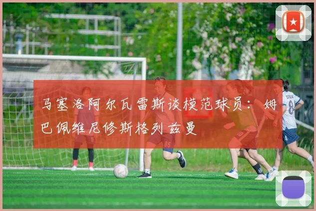 马塞洛阿尔瓦雷斯谈模范球员：姆巴佩维尼修斯格列兹曼