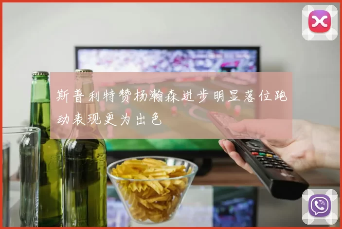 斯普利特赞杨瀚森进步明显落位跑动表现更为出色