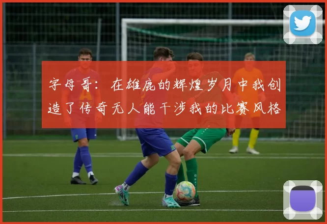 字母哥：在雄鹿的辉煌岁月中我创造了传奇无人能干涉我的比赛风格