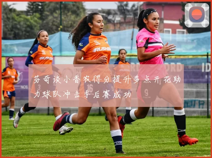 芬奇谈小香农得分提升多点开花助力球队冲击季后赛成功