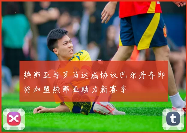 热那亚与罗马达成协议巴尔丹齐即将加盟热那亚助力新赛季