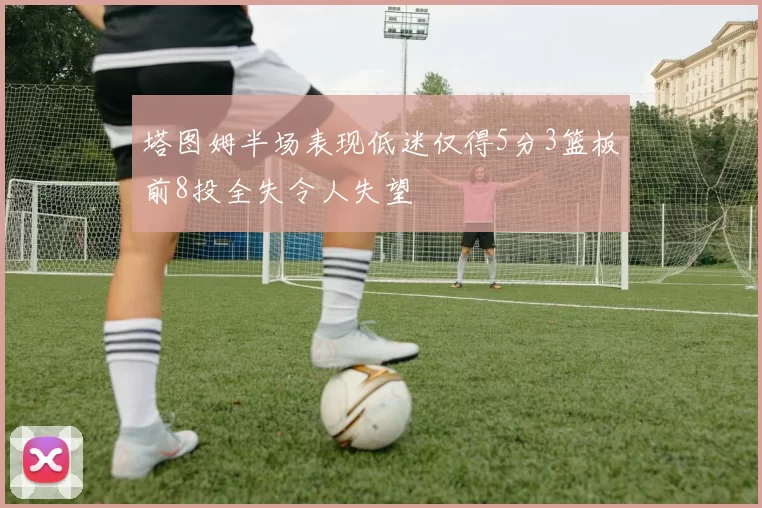 塔图姆半场表现低迷仅得5分3篮板前8投全失令人失望