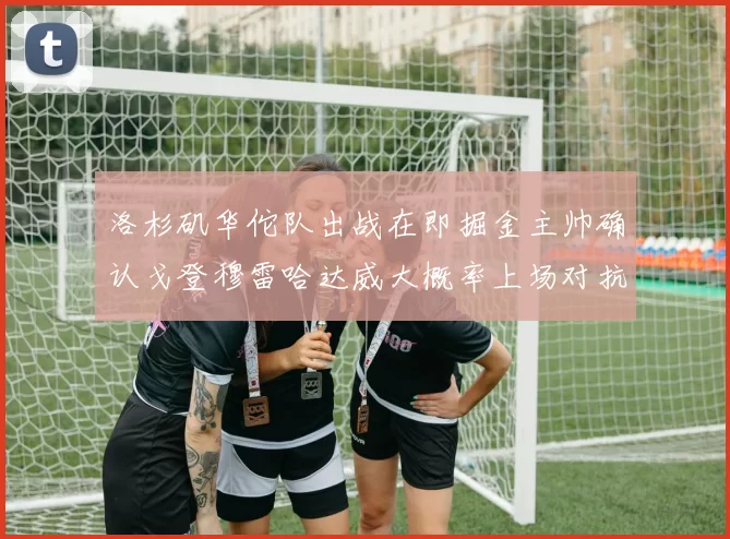 洛杉矶华佗队出战在即掘金主帅确认戈登穆雷哈达威大概率上场对抗湖人