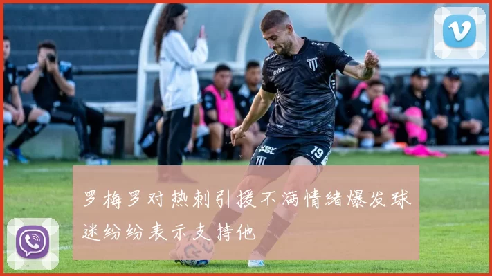 罗梅罗对热刺引援不满情绪爆发球迷纷纷表示支持他