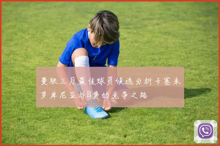 曼联三月最佳球员候选分析卡塞米罗库尼亚与B费的竞争之路