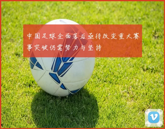 中国足球全面落后亟待改变重大赛事突破仍需努力与坚持