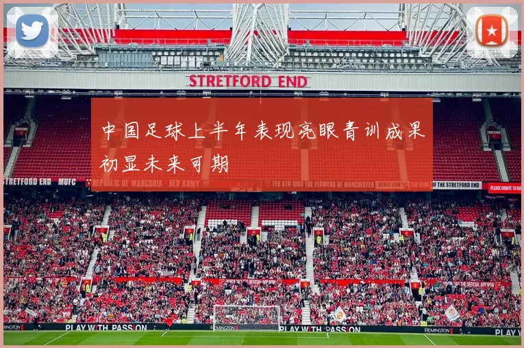 中国足球上半年表现亮眼青训成果初显未来可期