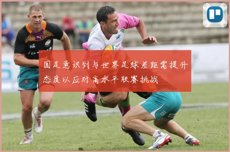 国足意识到与世界足球差距需提升态度以应对高水平联赛挑战