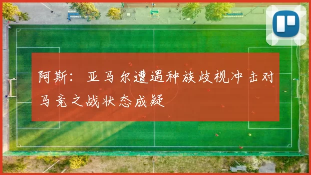 阿斯：亚马尔遭遇种族歧视冲击对马竞之战状态成疑
