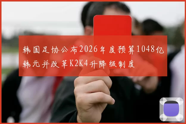 韩国足协公布2026年度预算1048亿韩元并改革K2K4升降级制度