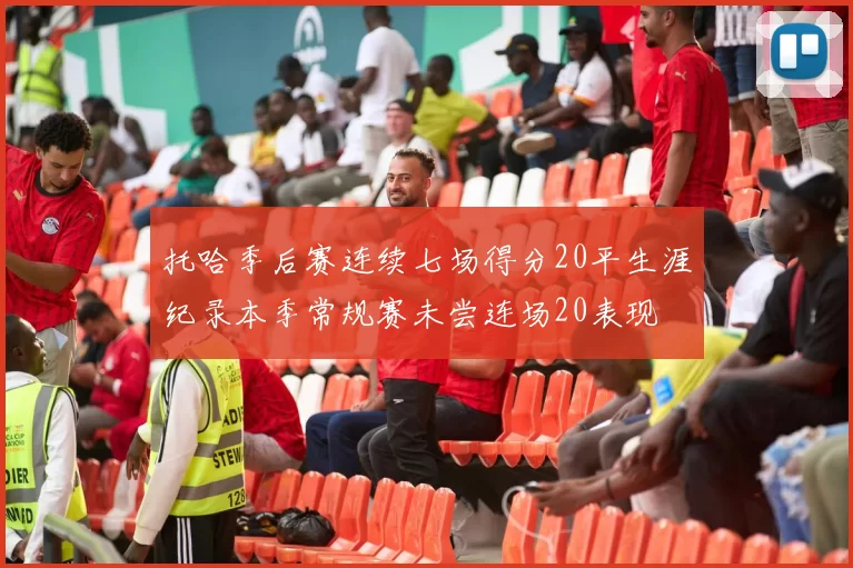 托哈季后赛连续七场得分20平生涯纪录本季常规赛未尝连场20表现