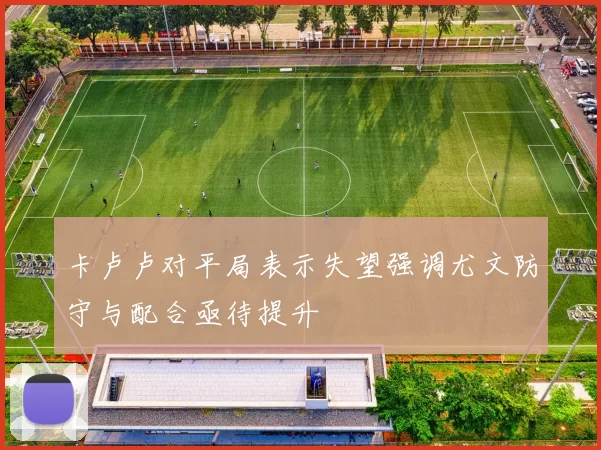 卡卢卢对平局表示失望强调尤文防守与配合亟待提升