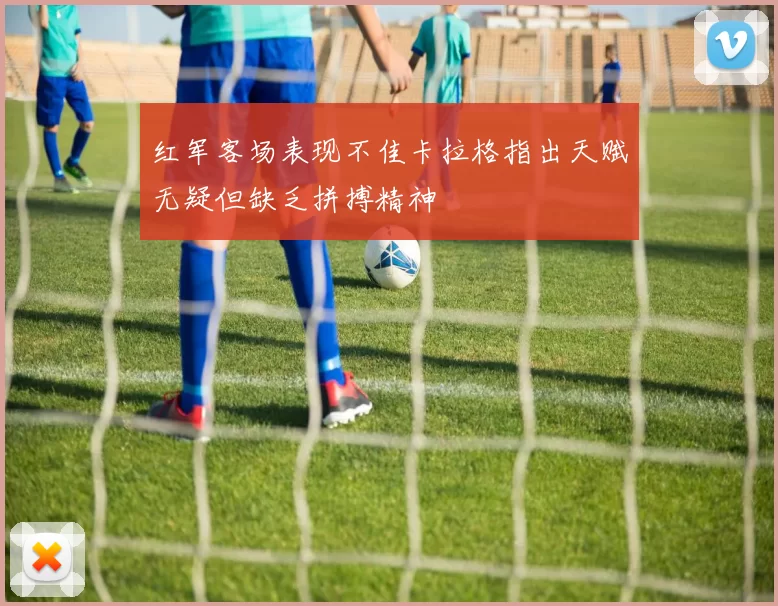 红军客场表现不佳卡拉格指出天赋无疑但缺乏拼搏精神